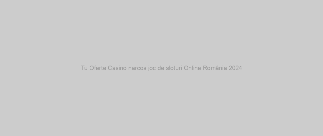 Tu Oferte Casino narcos joc de sloturi Online România 2024